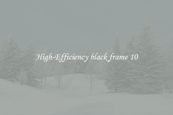High-Efficiency black frame 10