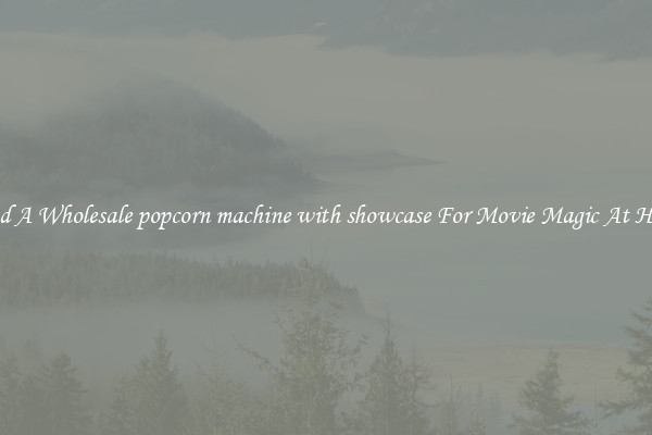 Find A Wholesale popcorn machine with showcase For Movie Magic At Home