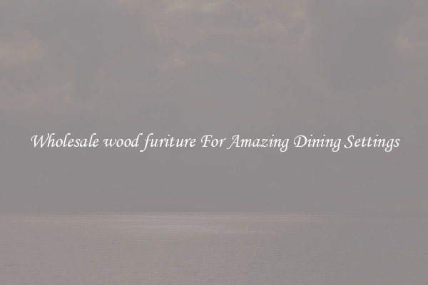 Wholesale wood furiture For Amazing Dining Settings