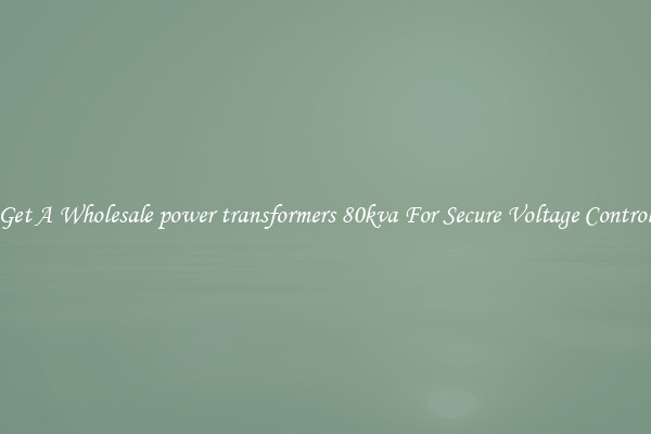Get A Wholesale power transformers 80kva For Secure Voltage Control