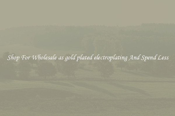 Shop For Wholesale as gold plated electroplating And Spend Less