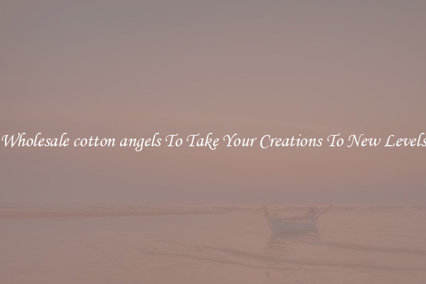 Wholesale cotton angels To Take Your Creations To New Levels