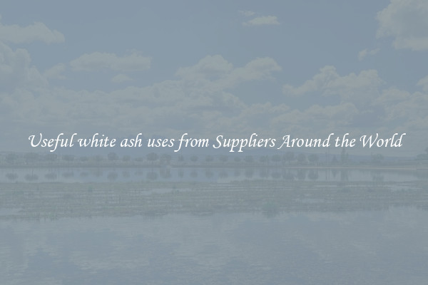 Useful white ash uses from Suppliers Around the World