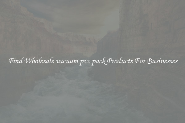 Find Wholesale vacuum pvc pack Products For Businesses