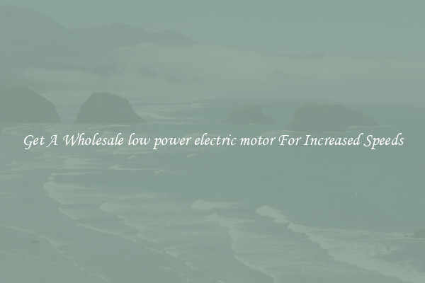Get A Wholesale low power electric motor For Increased Speeds