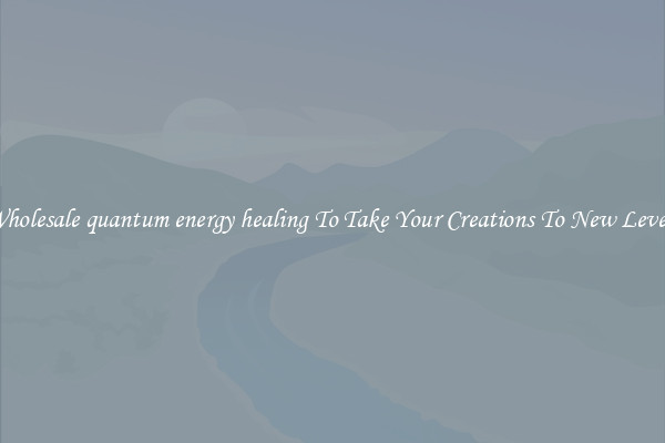 Wholesale quantum energy healing To Take Your Creations To New Levels