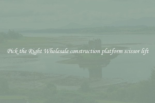 Pick the Right Wholesale construction platform scissor lift