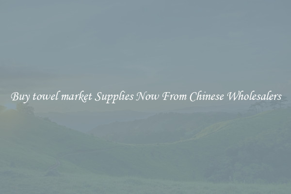 Buy towel market Supplies Now From Chinese Wholesalers