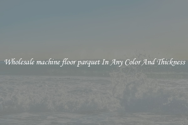 Wholesale machine floor parquet In Any Color And Thickness