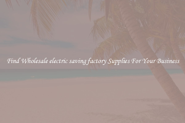 Find Wholesale electric saving factory Supplies For Your Business
