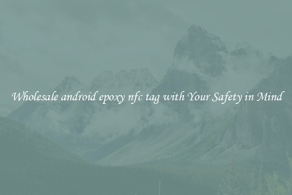 Wholesale android epoxy nfc tag with Your Safety in Mind