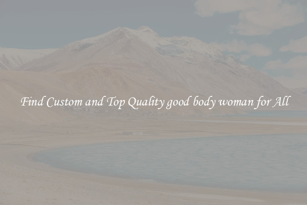 Find Custom and Top Quality good body woman for All