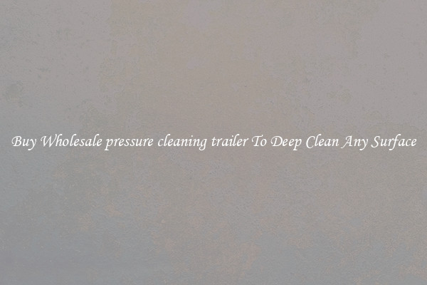 Buy Wholesale pressure cleaning trailer To Deep Clean Any Surface