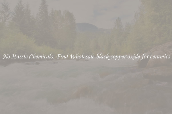 No Hassle Chemicals: Find Wholesale black copper oxide for ceramics