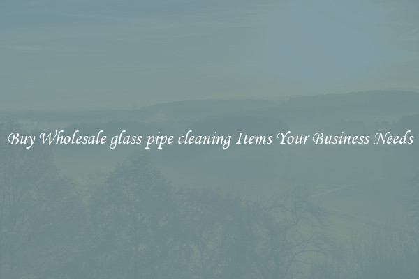 Buy Wholesale glass pipe cleaning Items Your Business Needs