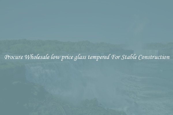 Procure Wholesale low price glass tempered For Stable Construction