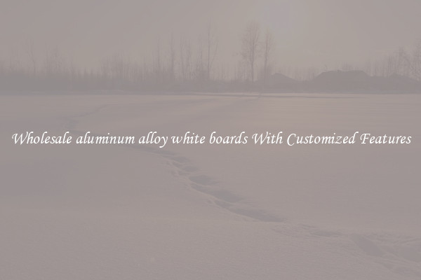 Wholesale aluminum alloy white boards With Customized Features