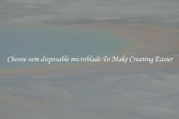 Choose oem disposable microblade To Make Creating Easier