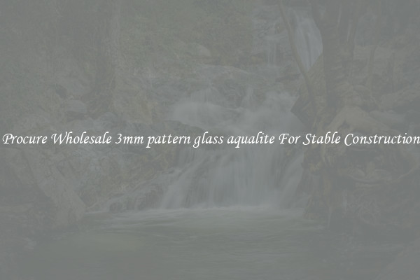 Procure Wholesale 3mm pattern glass aqualite For Stable Construction