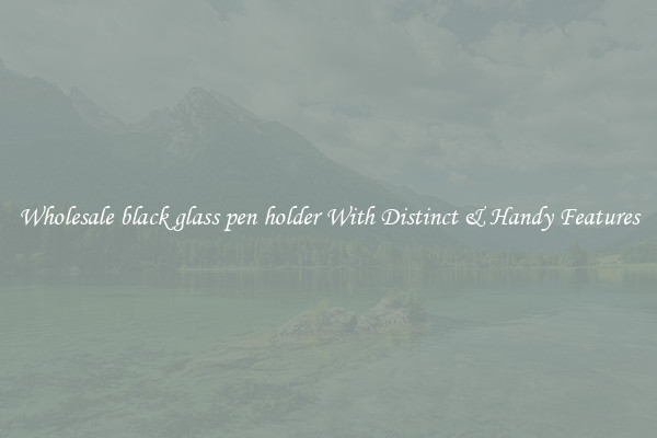 Wholesale black glass pen holder With Distinct & Handy Features