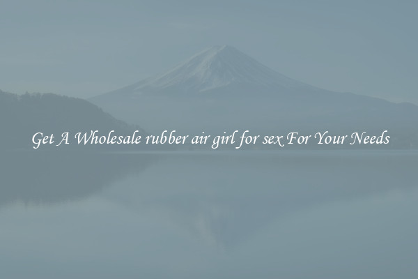 Get A Wholesale rubber air girl for sex For Your Needs