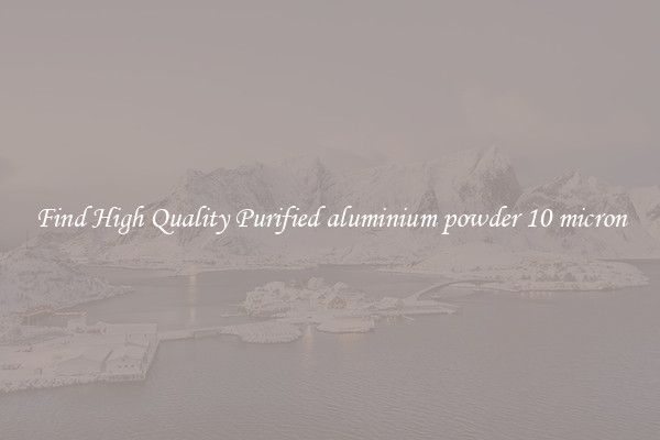 Find High Quality Purified aluminium powder 10 micron