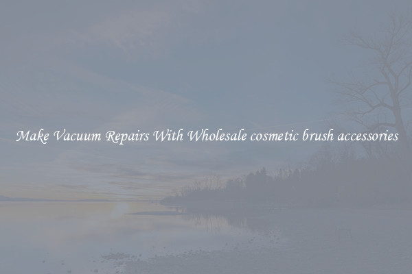 Make Vacuum Repairs With Wholesale cosmetic brush accessories