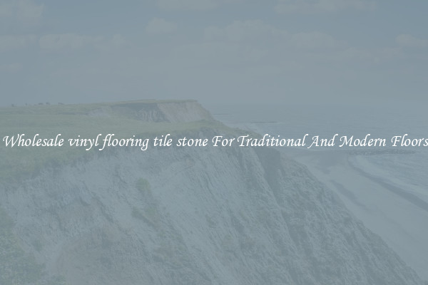 Wholesale vinyl flooring tile stone For Traditional And Modern Floors