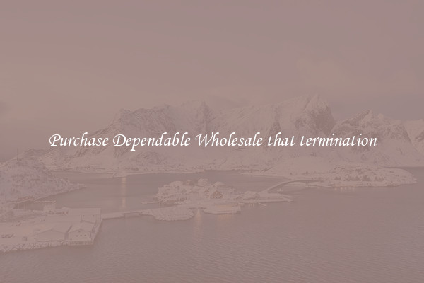 Purchase Dependable Wholesale that termination