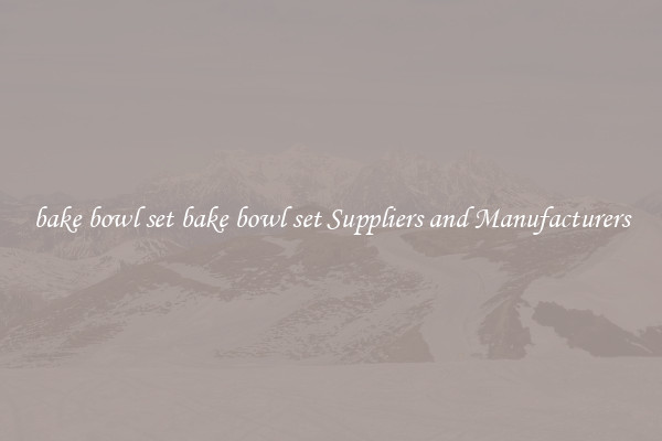 bake bowl set bake bowl set Suppliers and Manufacturers