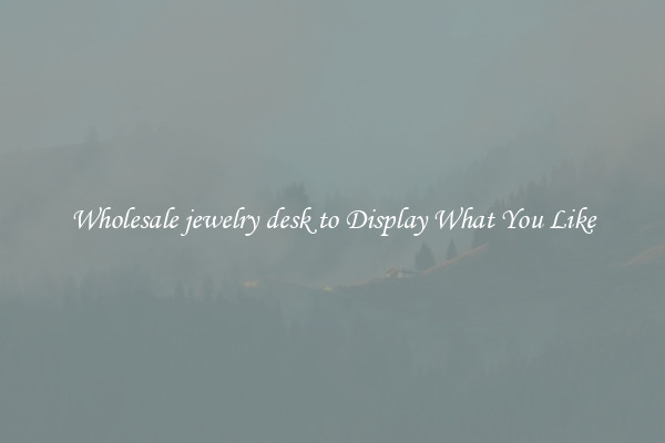 Wholesale jewelry desk to Display What You Like