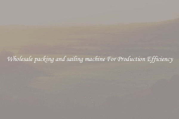 Wholesale packing and sailing machine For Production Efficiency