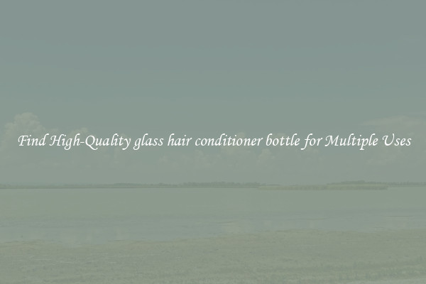 Find High-Quality glass hair conditioner bottle for Multiple Uses