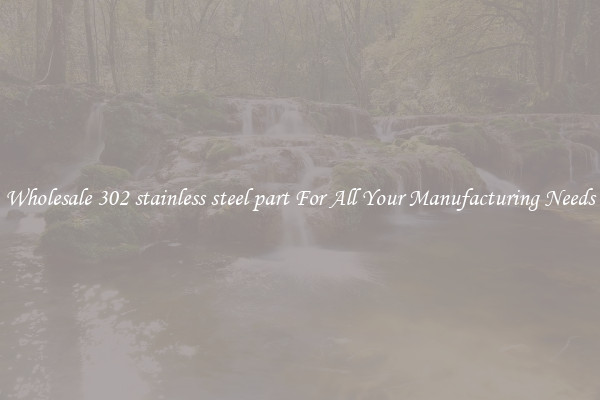 Wholesale 302 stainless steel part For All Your Manufacturing Needs