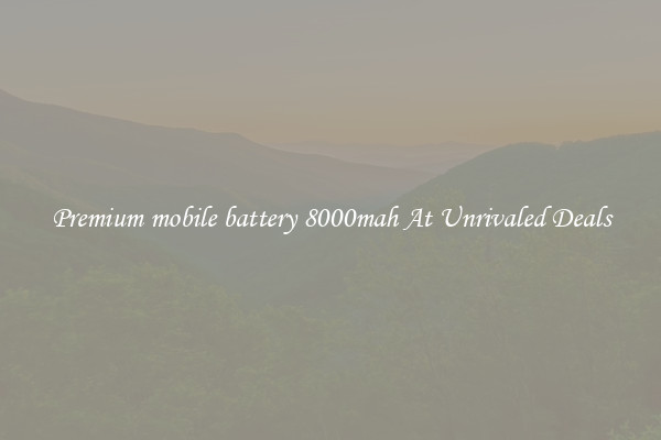 Premium mobile battery 8000mah At Unrivaled Deals