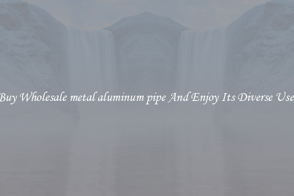Buy Wholesale metal aluminum pipe And Enjoy Its Diverse Uses