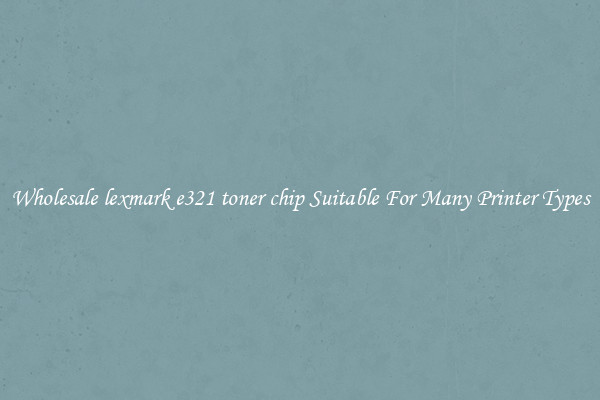 Wholesale lexmark e321 toner chip Suitable For Many Printer Types