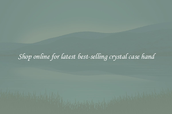 Shop online for latest best-selling crystal case hand