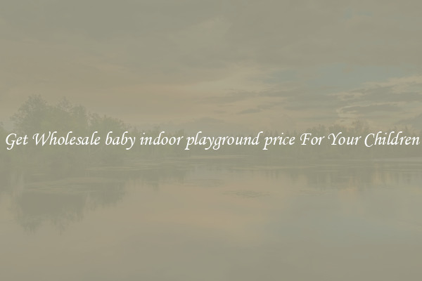 Get Wholesale baby indoor playground price For Your Children