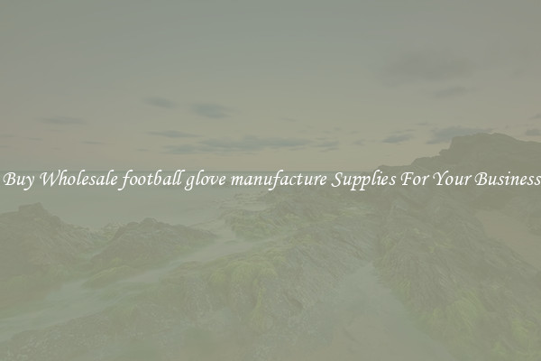 Buy Wholesale football glove manufacture Supplies For Your Business