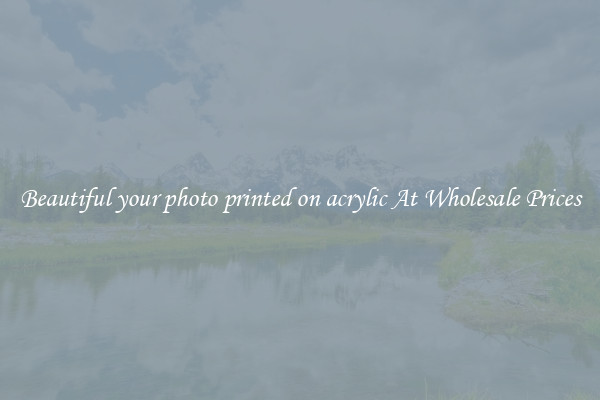 Beautiful your photo printed on acrylic At Wholesale Prices