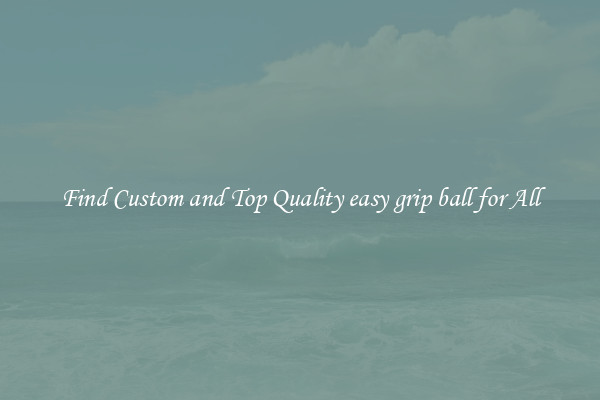 Find Custom and Top Quality easy grip ball for All