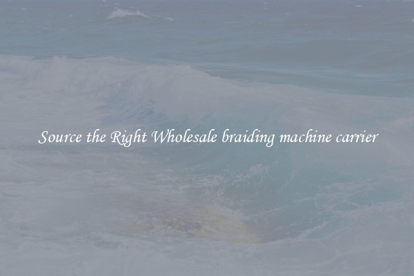  Source the Right Wholesale braiding machine carrier 