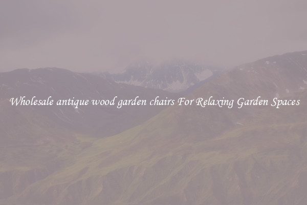 Wholesale antique wood garden chairs For Relaxing Garden Spaces
