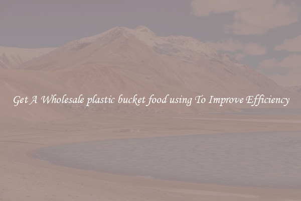 Get A Wholesale plastic bucket food using To Improve Efficiency